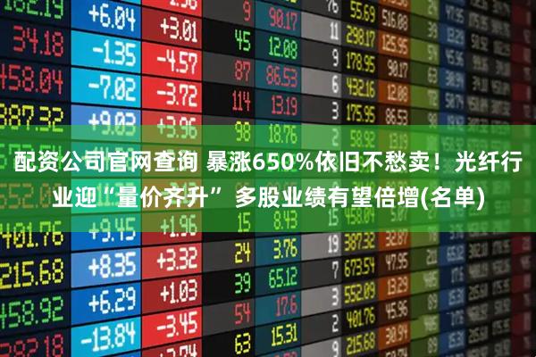 配资公司官网查询 暴涨650%依旧不愁卖！光纤行业迎“量价齐升” 多股业绩有望倍增(名单)