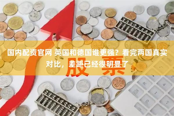 国内配资官网 英国和德国谁更强？看完两国真实对比，差距已经很明显了