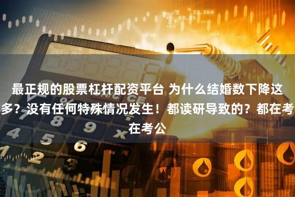 最正规的股票杠杆配资平台 为什么结婚数下降这么多？没有任何特殊情况发生！都读研导致的？都在考公