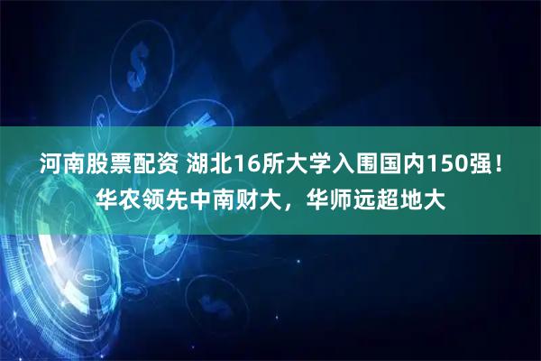 河南股票配资 湖北16所大学入围国内150强！华农领先中南财大，华师远超地大