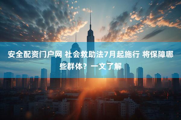 安全配资门户网 社会救助法7月起施行 将保障哪些群体？一文了解