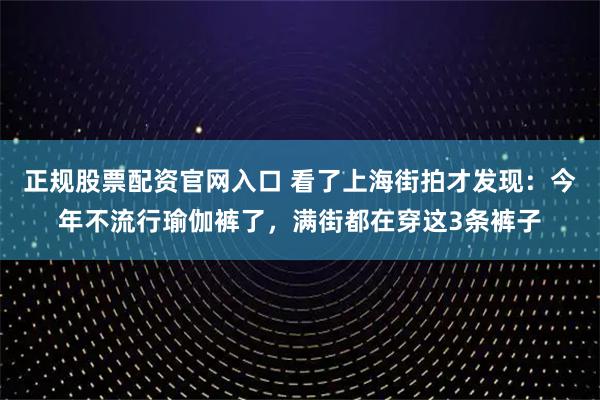 正规股票配资官网入口 看了上海街拍才发现：今年不流行瑜伽裤了，满街都在穿这3条裤子