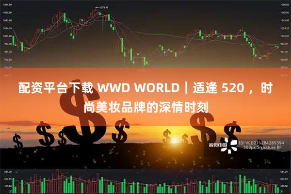 配资平台下载 WWD WORLD｜适逢 520 ，时尚美妆品牌的深情时刻