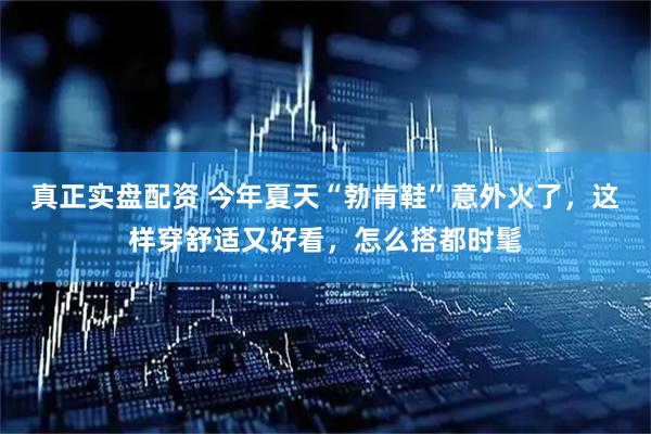 真正实盘配资 今年夏天“勃肯鞋”意外火了，这样穿舒适又好看，怎么搭都时髦