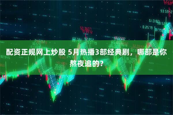 配资正规网上炒股 5月热播3部经典剧，哪部是你熬夜追的？