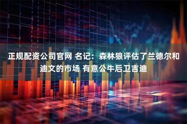 正规配资公司官网 名记：森林狼评估了兰德尔和迪文的市场 有意公牛后卫吉迪
