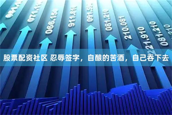 股票配资社区 忍辱签字，自酿的苦酒，自己吞下去