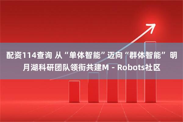 配资114查询 从“单体智能”迈向“群体智能” 明月湖科研团队领衔共建M-Robots社区