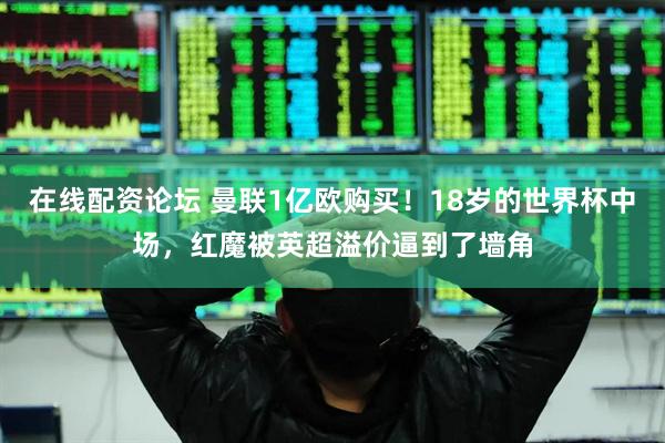 在线配资论坛 曼联1亿欧购买!18岁的世界杯中场,红魔被英超溢价逼到了墙角