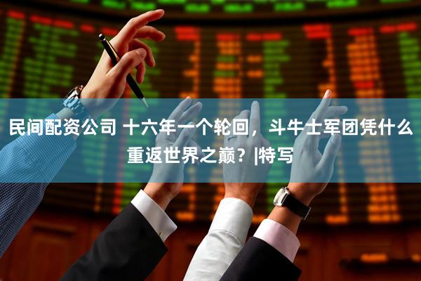 民间配资公司 十六年一个轮回，斗牛士军团凭什么重返世界之巅？|特写