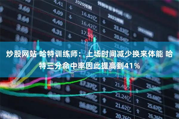 炒股网站 哈特训练师：上场时间减少换来体能 哈特三分命中率因此提高到41%