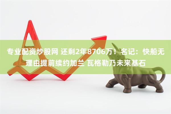 专业配资炒股网 还剩2年8706万！名记：快船无理由提前续约加兰 瓦格勒乃未来基石