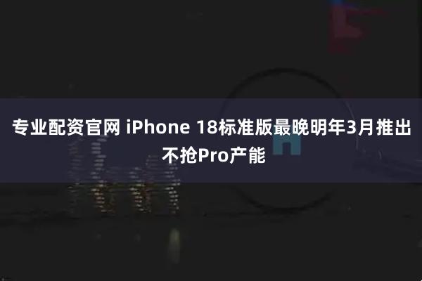 专业配资官网 iPhone 18标准版最晚明年3月推出 不抢Pro产能