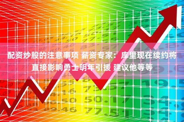 配资炒股的注意事项 薪资专家：库里现在续约将直接影响勇士明年引援 建议他等等