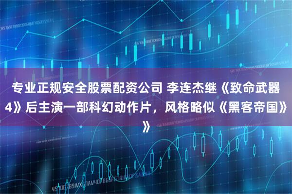 专业正规安全股票配资公司 李连杰继《致命武器4》后主演一部科幻动作片，风格略似《黑客帝国》