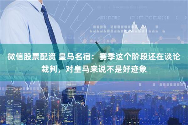 微信股票配资 皇马名宿：赛季这个阶段还在谈论裁判，对皇马来说不是好迹象