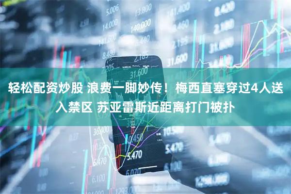 轻松配资炒股 浪费一脚妙传！梅西直塞穿过4人送入禁区 苏亚雷斯近距离打门被扑