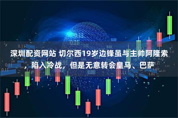 深圳配资网站 切尔西19岁边锋虽与主帅阿隆索，陷入冷战，但是无意转会皇马、巴萨