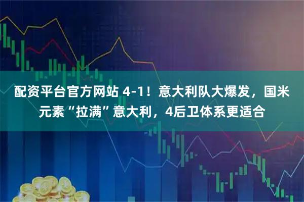 配资平台官方网站 4-1！意大利队大爆发，国米元素“拉满”意大利，4后卫体系更适合