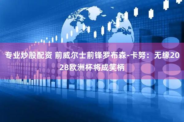 专业炒股配资 前威尔士前锋罗布森-卡努：无缘2028欧洲杯将成笑柄