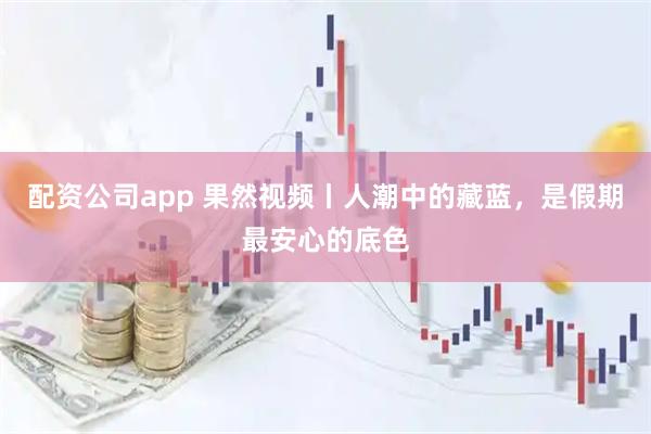 配资公司app 果然视频丨人潮中的藏蓝，是假期最安心的底色