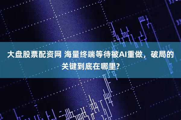 大盘股票配资网 海量终端等待被AI重做，破局的关键到底在哪里?
