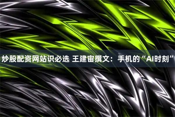 炒股配资网站识必选 王建宙撰文：手机的“AI时刻”