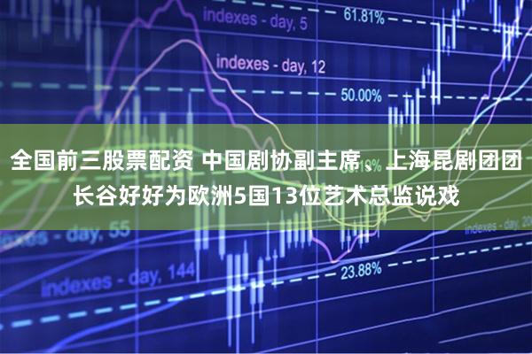 全国前三股票配资 中国剧协副主席、上海昆剧团团长谷好好为欧洲5国13位艺术总监说戏