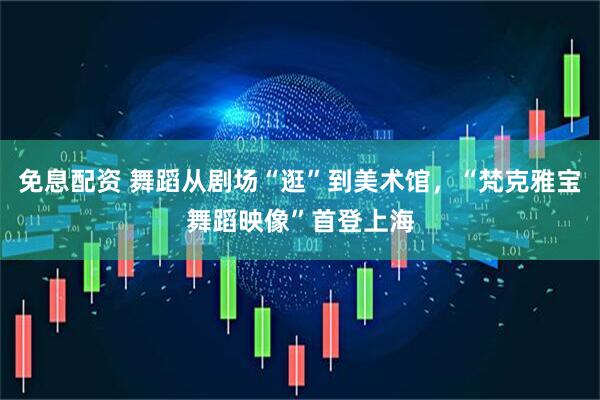 免息配资 舞蹈从剧场“逛”到美术馆，“梵克雅宝舞蹈映像”首登上海